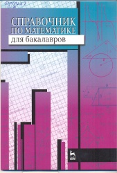 Справочник по математике для бакалавров[Текст] : Учеб. пособие. - СПб. : Лань, 2014. - 80 с. + Приложения. - (Учебники для вузов. Спец. литература).